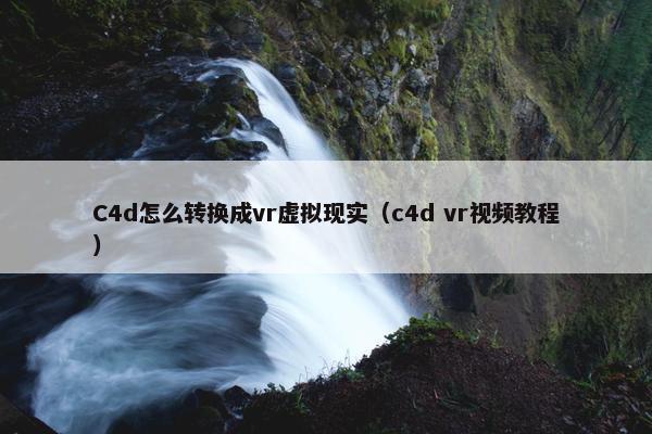 C4d怎么转换成vr虚拟现实（c4d vr视频教程）