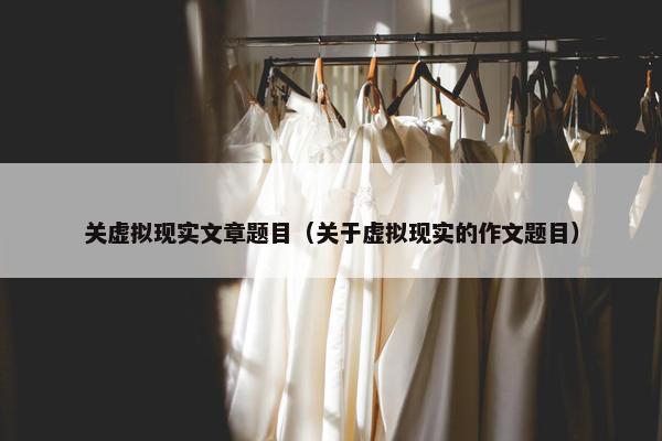 关虚拟现实文章题目（关于虚拟现实的作文题目）