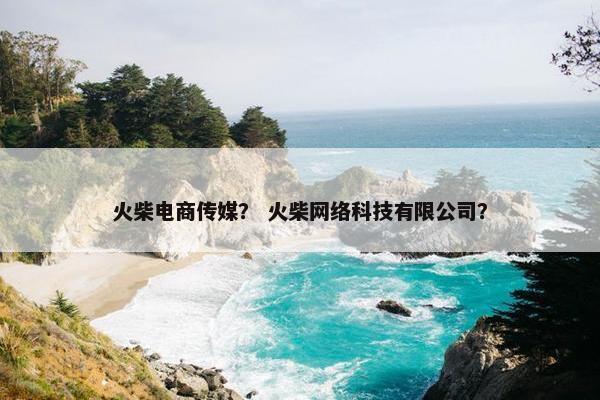 火柴电商传媒？ 火柴网络科技有限公司？