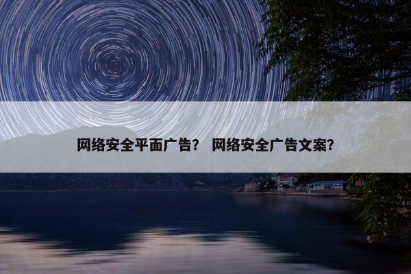 网络安全平面广告？ 网络安全广告文案？