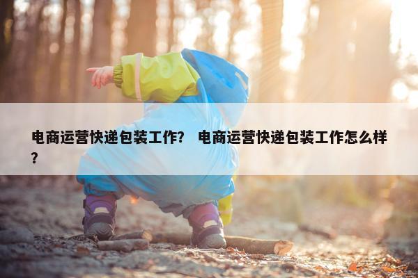 电商运营快递包装工作？ 电商运营快递包装工作怎么样？