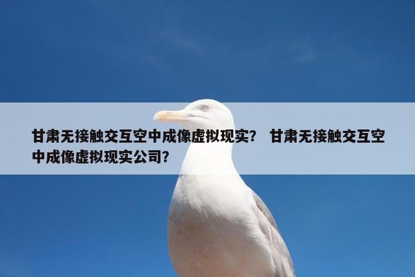 甘肃无接触交互空中成像虚拟现实？ 甘肃无接触交互空中成像虚拟现实公司？