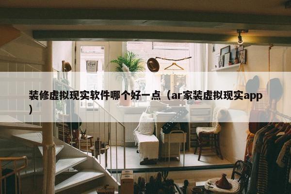 装修虚拟现实软件哪个好一点（ar家装虚拟现实app）