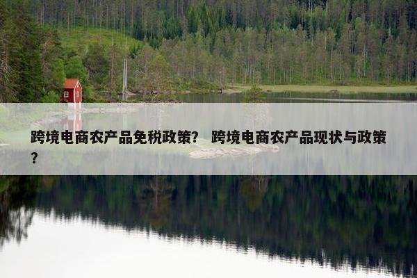 跨境电商农产品免税政策？ 跨境电商农产品现状与政策？