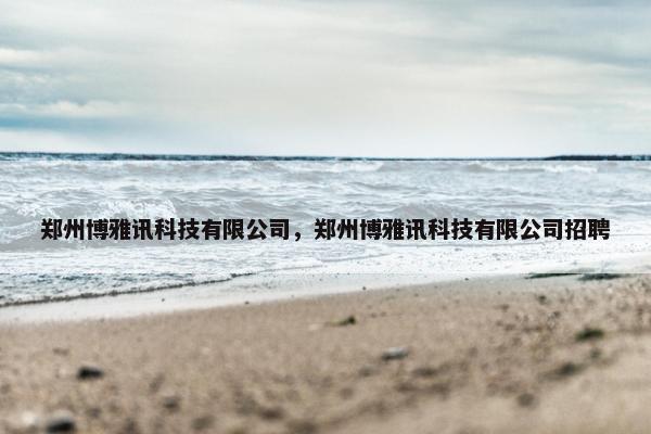 郑州博雅讯科技有限公司，郑州博雅讯科技有限公司招聘