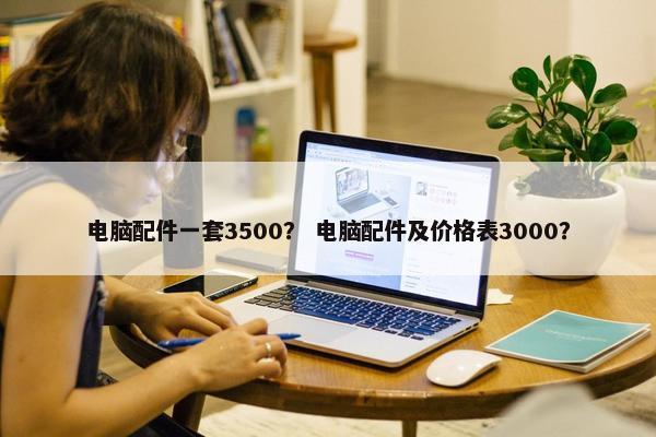 电脑配件一套3500？ 电脑配件及价格表3000？