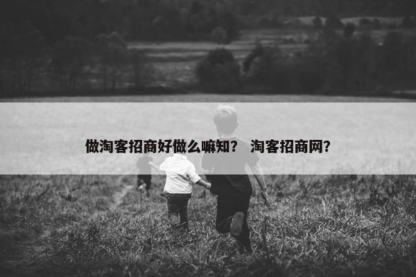 做淘客招商好做么嘛知？ 淘客招商网？