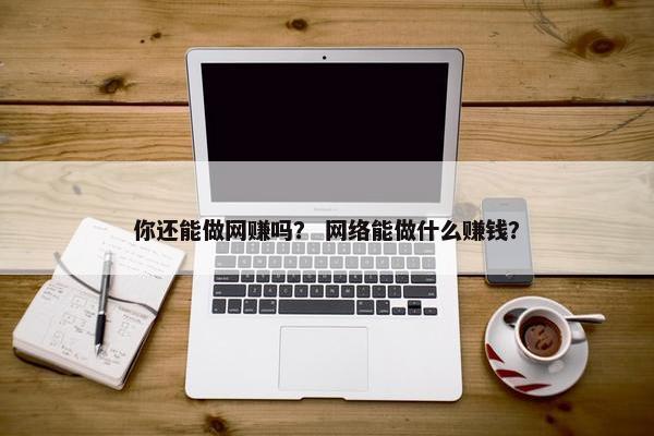 你还能做网赚吗？ 网络能做什么赚钱？