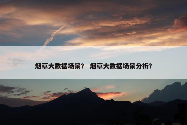 烟草大数据场景？ 烟草大数据场景分析？