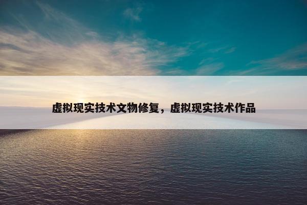 虚拟现实技术文物修复，虚拟现实技术作品