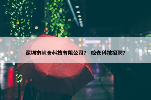 深圳市鲸仓科技有限公司？ 鲸仓科技招聘？