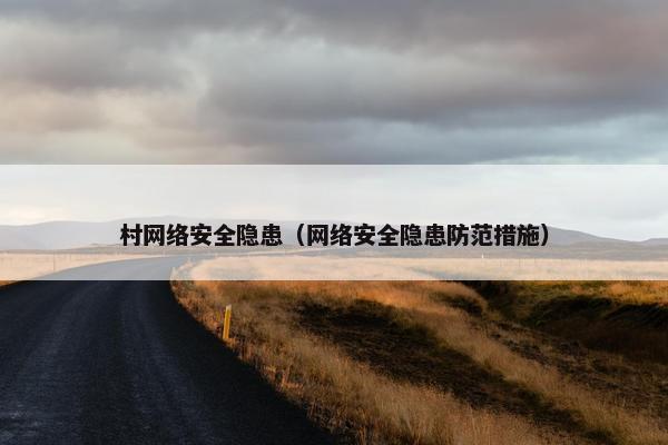 村网络安全隐患（网络安全隐患防范措施）
