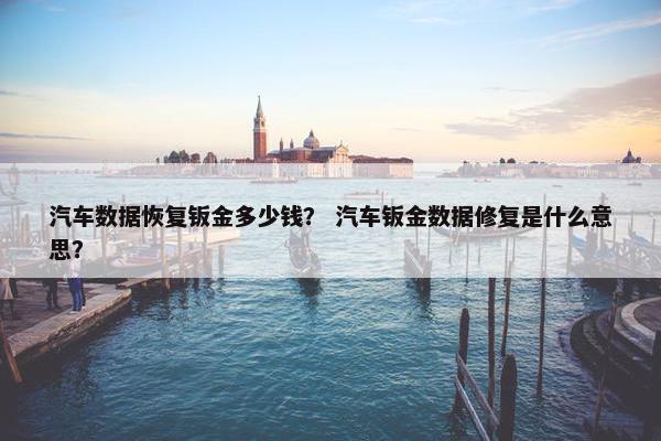 汽车数据恢复钣金多少钱？ 汽车钣金数据修复是什么意思？