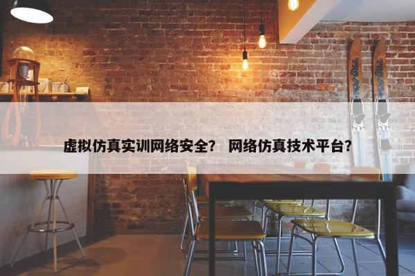 虚拟仿真实训网络安全？ 网络仿真技术平台？