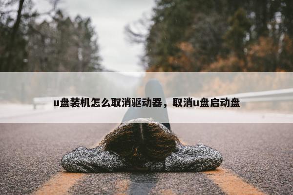 u盘装机怎么取消驱动器，取消u盘启动盘