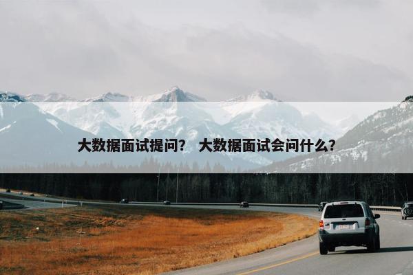 大数据面试提问？ 大数据面试会问什么？