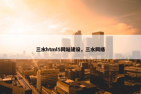 三水html5网站建设，三水网络