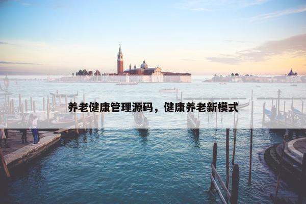 养老健康管理源码，健康养老新模式