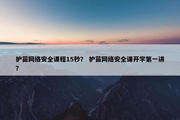 护苗网络安全课程15秒？ 护苗网络安全课开学第一讲？