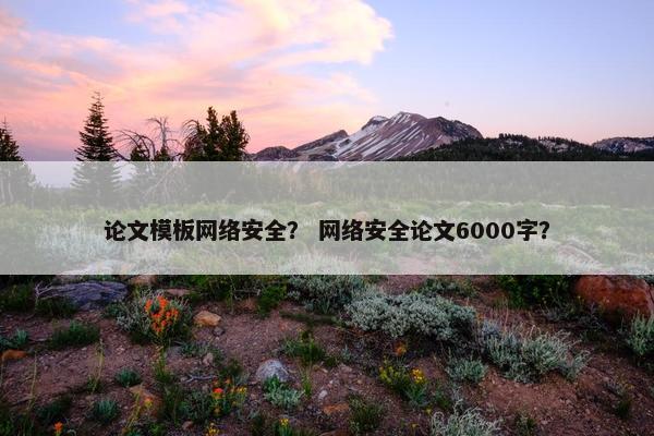 论文模板网络安全？ 网络安全论文6000字？