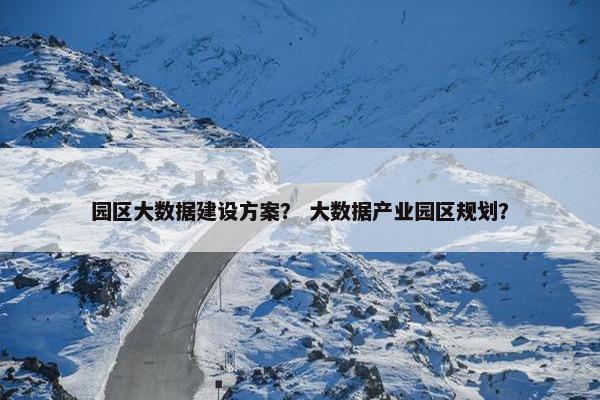 园区大数据建设方案？ 大数据产业园区规划？