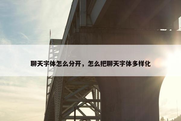 聊天字体怎么分开，怎么把聊天字体多样化