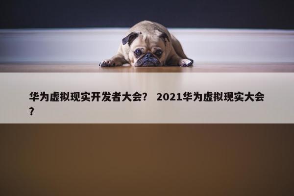 华为虚拟现实开发者大会？ 2021华为虚拟现实大会？