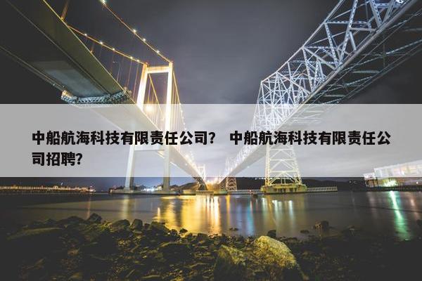 中船航海科技有限责任公司？ 中船航海科技有限责任公司招聘？