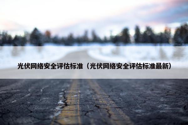 光伏网络安全评估标准（光伏网络安全评估标准最新）