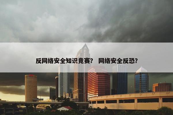 反网络安全知识竞赛？ 网络安全反恐？