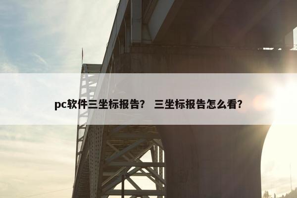 pc软件三坐标报告？ 三坐标报告怎么看？