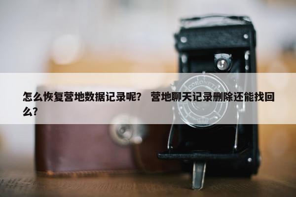 怎么恢复营地数据记录呢？ 营地聊天记录删除还能找回么？