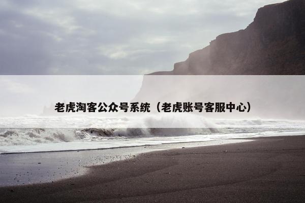 老虎淘客公众号系统（老虎账号客服中心）