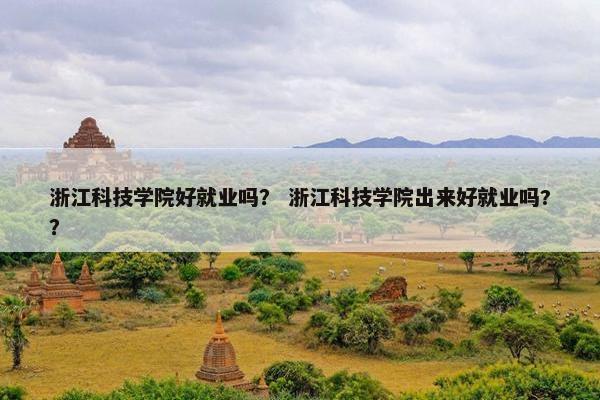 浙江科技学院好就业吗？ 浙江科技学院出来好就业吗?？
