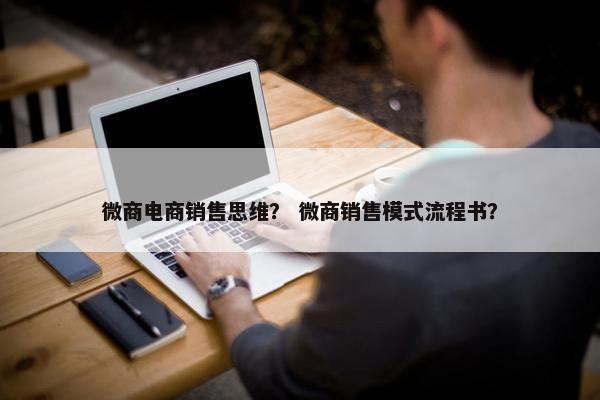 微商电商销售思维？ 微商销售模式流程书？