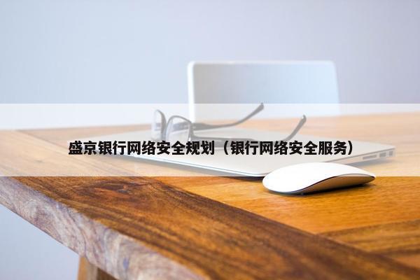 盛京银行网络安全规划（银行网络安全服务）