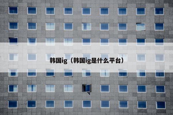 韩国ig（韩国ig是什么平台）