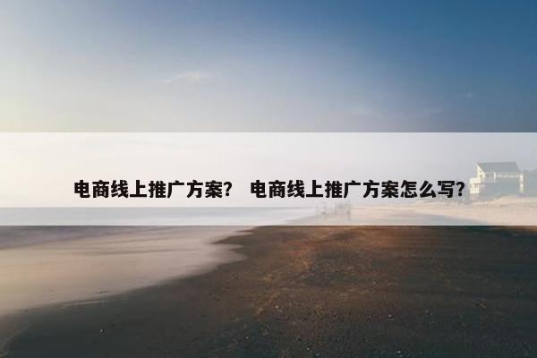 电商线上推广方案？ 电商线上推广方案怎么写？