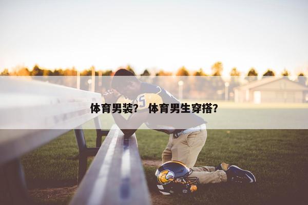 体育男装？ 体育男生穿搭？