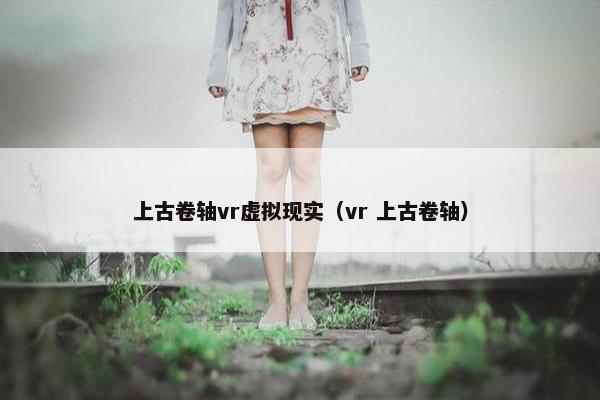 上古卷轴vr虚拟现实（vr 上古卷轴）