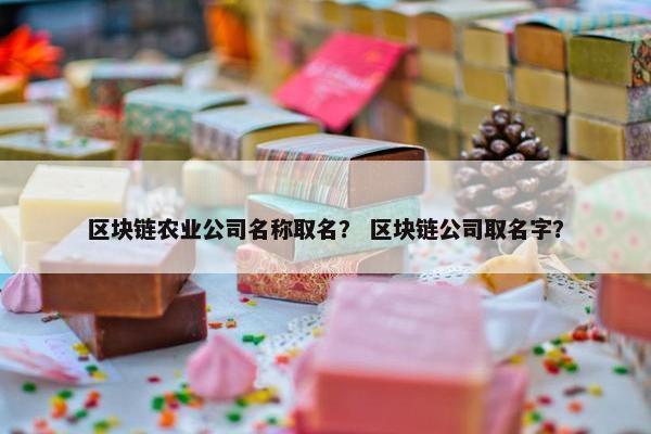 区块链农业公司名称取名？ 区块链公司取名字？