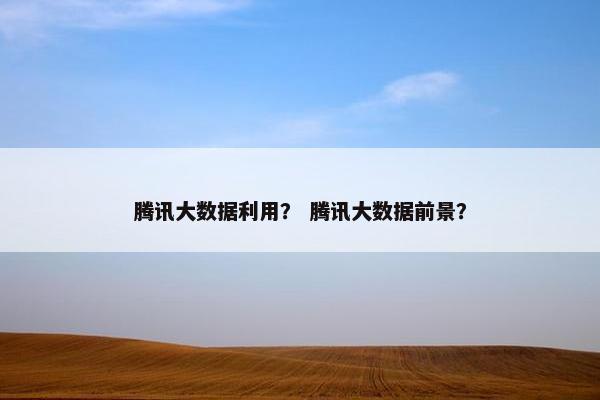 腾讯大数据利用？ 腾讯大数据前景？