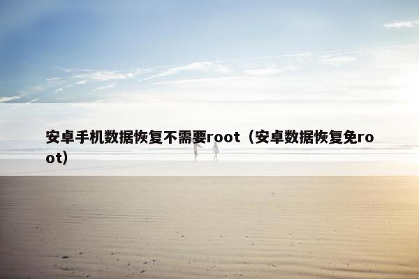 安卓手机数据恢复不需要root（安卓数据恢复免root）