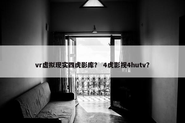 vr虚拟现实四虎影库？ 4虎影视4hutv？