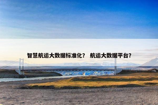 智慧航运大数据标准化？ 航运大数据平台？