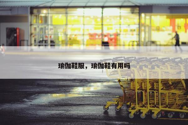 瑜伽鞋服，瑜伽鞋有用吗