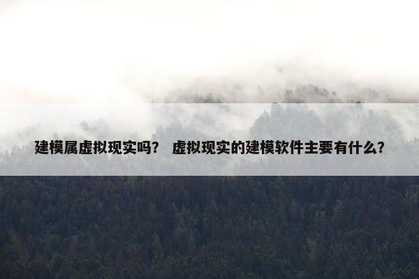 建模属虚拟现实吗？ 虚拟现实的建模软件主要有什么？
