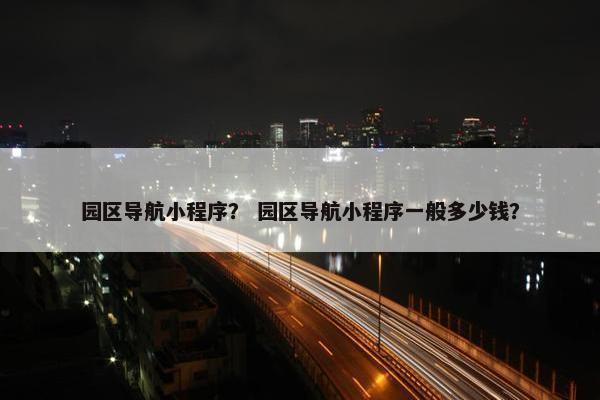 园区导航小程序？ 园区导航小程序一般多少钱？
