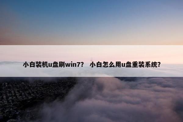 小白装机u盘刷win7？ 小白怎么用u盘重装系统？