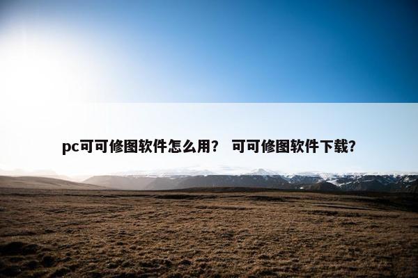 pc可可修图软件怎么用？ 可可修图软件下载？